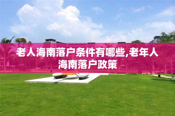 老人海南落户条件有哪些,老年人海南落户政策