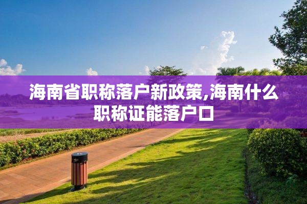 海南省职称落户新政策,海南什么职称证能落户口