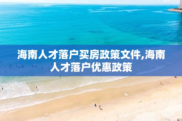 海南人才落户买房政策文件,海南人才落户优惠政策