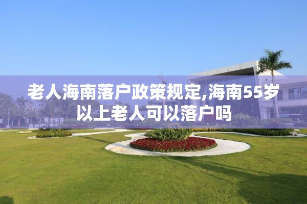 老人海南落户政策规定,海南55岁以上老人可以落户吗