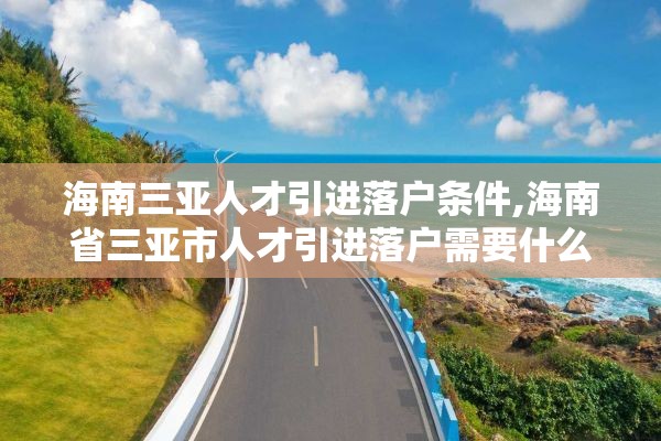 海南三亚人才引进落户条件,海南省三亚市人才引进落户需要什么条件