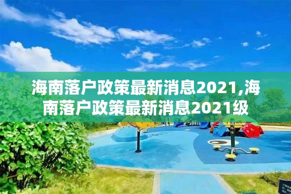 海南落户政策最新消息2021,海南落户政策最新消息2021级