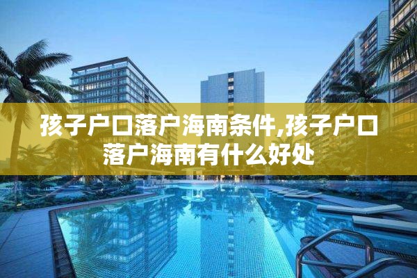 孩子户口落户海南条件,孩子户口落户海南有什么好处