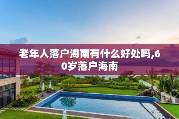 老年人落户海南有什么好处吗,60岁落户海南