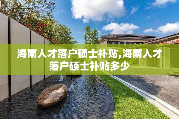 海南人才落户硕士补贴,海南人才落户硕士补贴多少