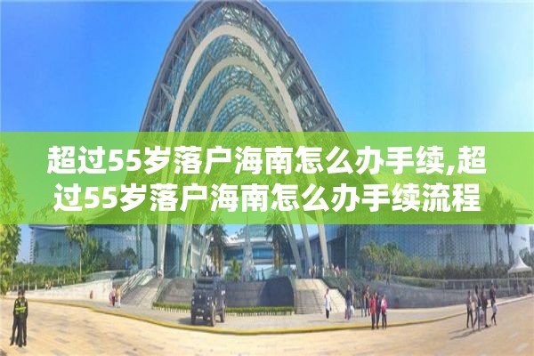 超过55岁落户海南怎么办手续,超过55岁落户海南怎么办手续流程
