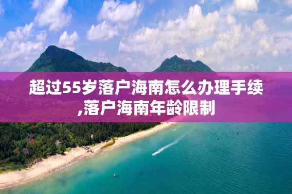 超过55岁落户海南怎么办理手续,落户海南年龄限制