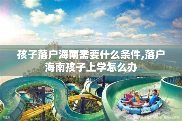 孩子落户海南需要什么条件,落户海南孩子上学怎么办