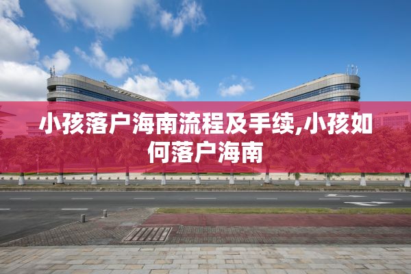 小孩落户海南流程及手续,小孩如何落户海南