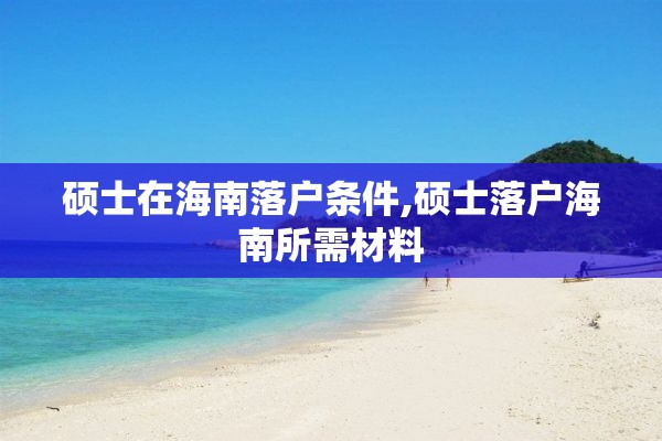 硕士在海南落户条件,硕士落户海南所需材料