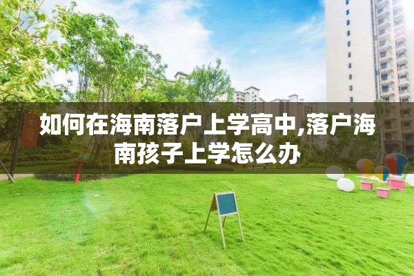 如何在海南落户上学高中,落户海南孩子上学怎么办