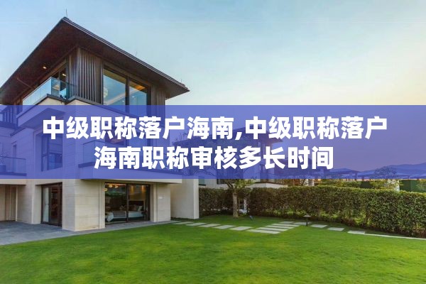 中级职称落户海南,中级职称落户海南职称审核多长时间