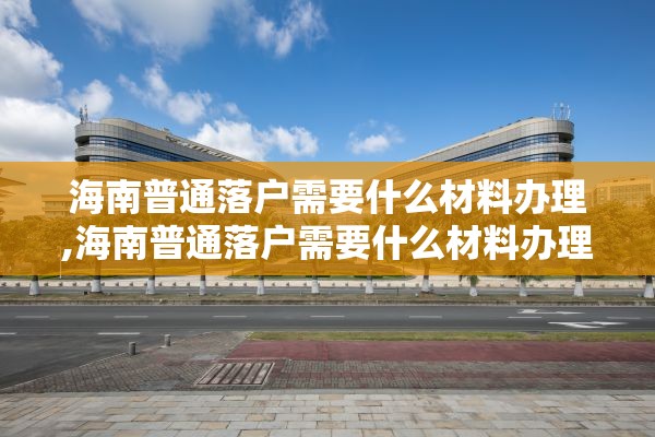 海南普通落户需要什么材料办理,海南普通落户需要什么材料办理流程