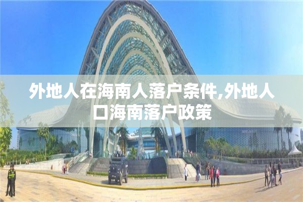 外地人在海南人落户条件,外地人口海南落户政策