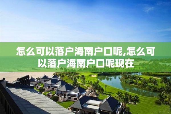 怎么可以落户海南户口呢,怎么可以落户海南户口呢现在
