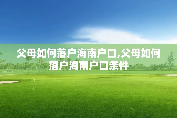 父母如何落户海南户口,父母如何落户海南户口条件