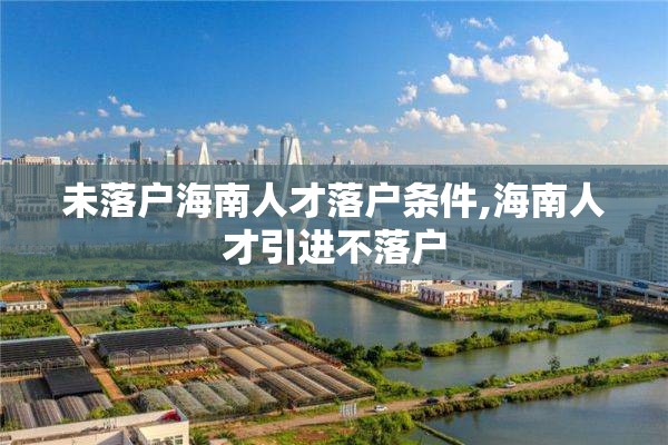 未落户海南人才落户条件,海南人才引进不落户