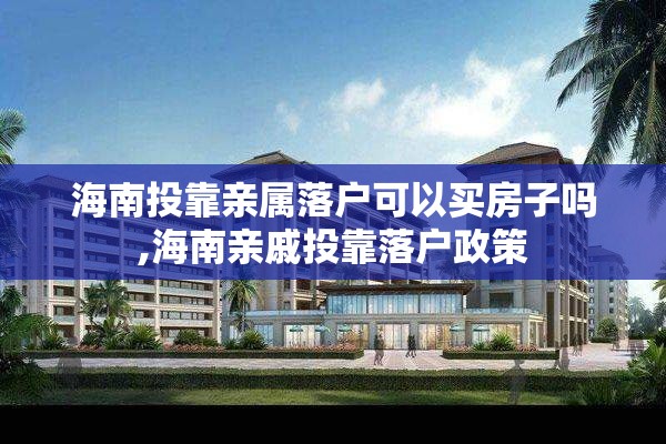 海南投靠亲属落户可以买房子吗,海南亲戚投靠落户政策