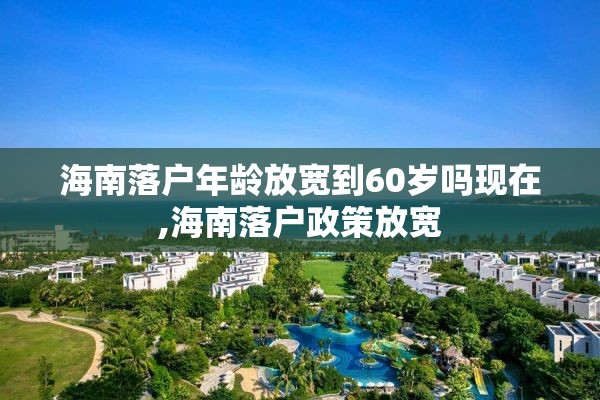 海南落户年龄放宽到60岁吗现在,海南落户政策放宽