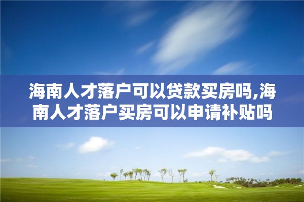 海南人才落户可以贷款买房吗,海南人才落户买房可以申请补贴吗?