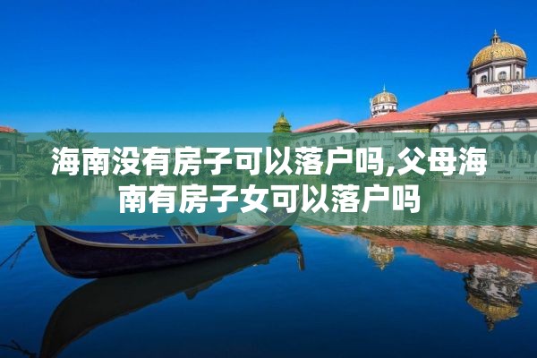 海南没有房子可以落户吗,父母海南有房子女可以落户吗