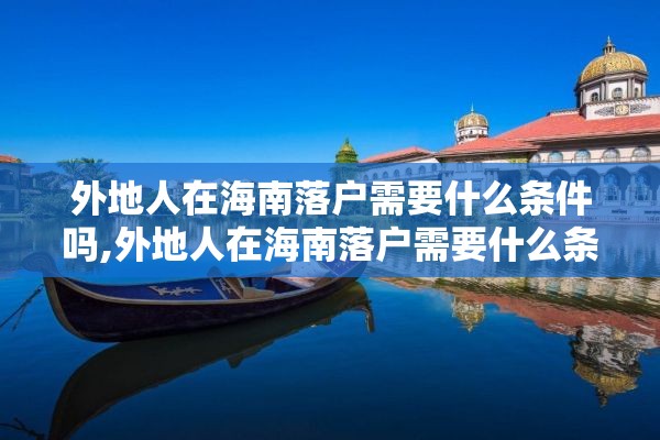 外地人在海南落户需要什么条件吗,外地人在海南落户需要什么条件吗现在