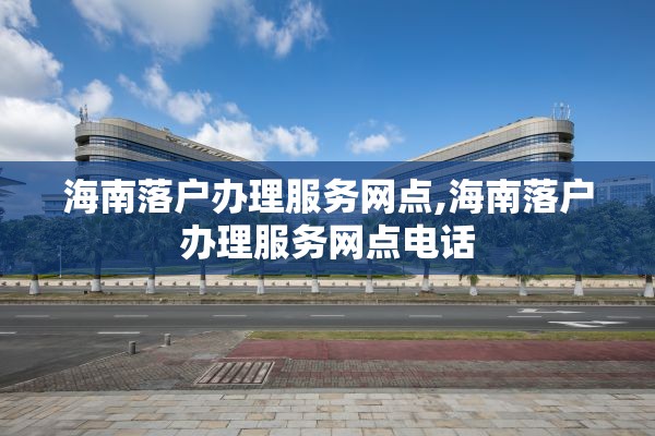 海南落户办理服务网点,海南落户办理服务网点电话