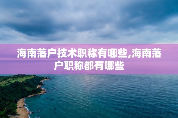 海南落户技术职称有哪些,海南落户职称都有哪些