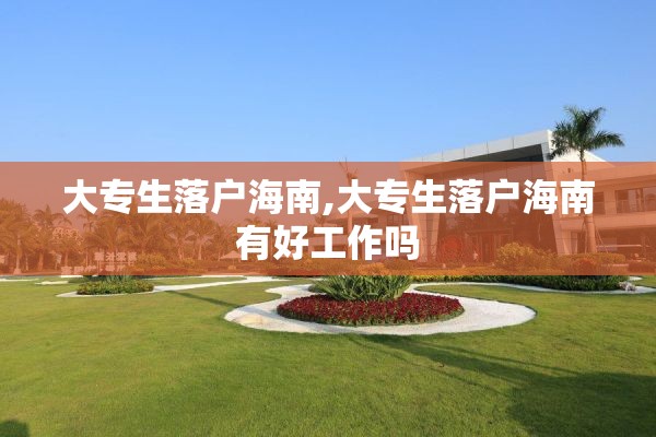 大专生落户海南,大专生落户海南有好工作吗
