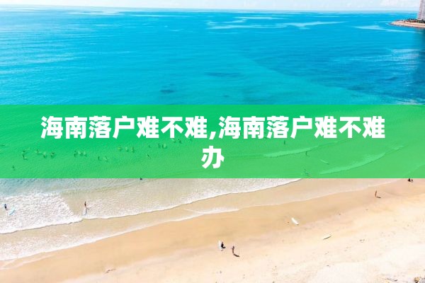 海南落户难不难,海南落户难不难办