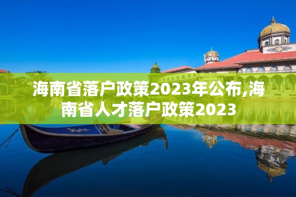 海南省落户政策2023年公布,海南省人才落户政策2023