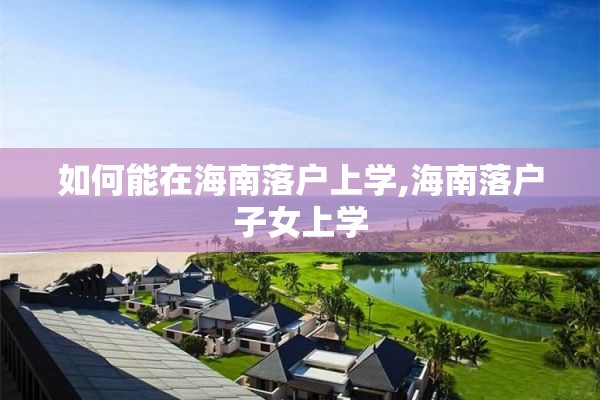 如何能在海南落户上学,海南落户子女上学