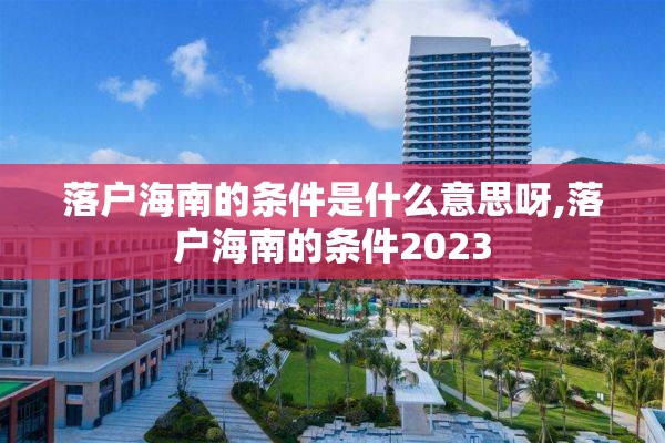 落户海南的条件是什么意思呀,落户海南的条件2023