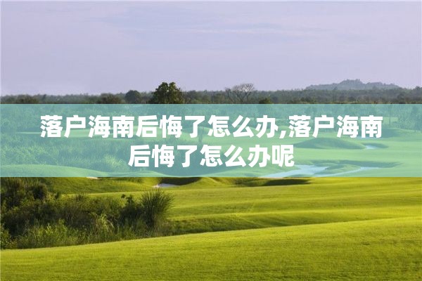 落户海南后悔了怎么办,落户海南后悔了怎么办呢