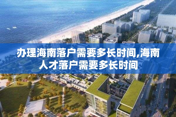 办理海南落户需要多长时间,海南人才落户需要多长时间