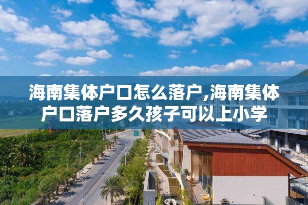 海南集体户口怎么落户,海南集体户口落户多久孩子可以上小学
