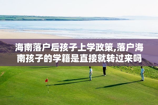 海南落户后孩子上学政策,落户海南孩子的学籍是直接就转过来吗