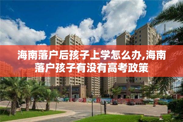 海南落户后孩子上学怎么办,海南落户孩子有没有高考政策