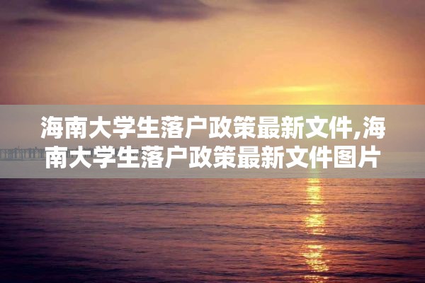 海南大学生落户政策最新文件,海南大学生落户政策最新文件图片