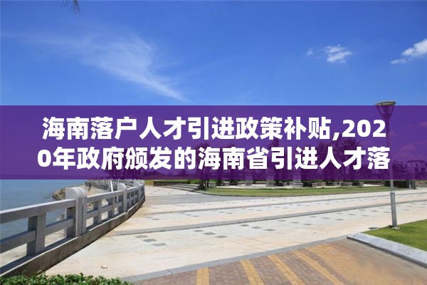 海南落户人才引进政策补贴,2020年政府颁发的海南省引进人才落户的实施办法