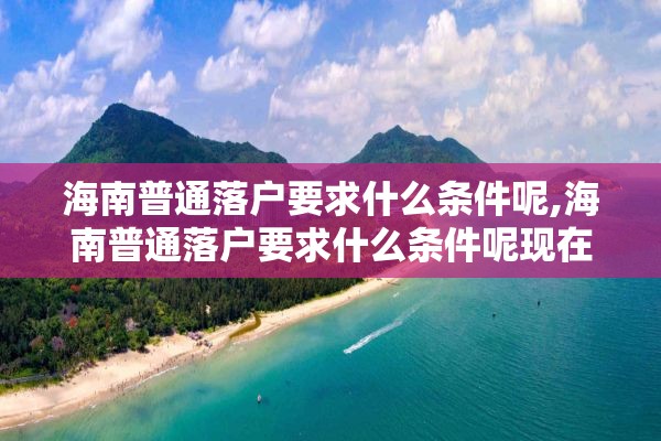 海南普通落户要求什么条件呢,海南普通落户要求什么条件呢现在