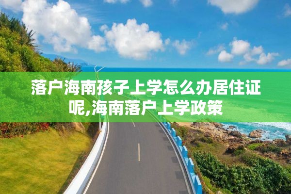 落户海南孩子上学怎么办居住证呢,海南落户上学政策