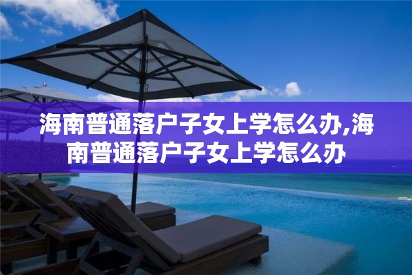 海南普通落户子女上学怎么办,海南普通落户子女上学怎么办