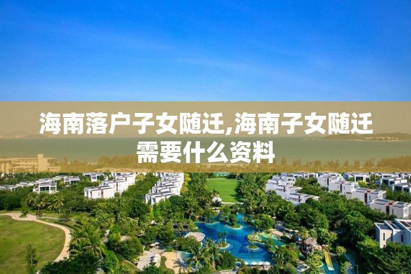 海南落户子女随迁,海南子女随迁需要什么资料