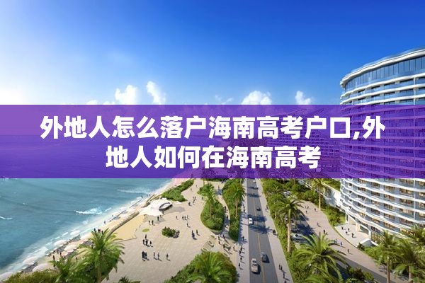 外地人怎么落户海南高考户口,外地人如何在海南高考