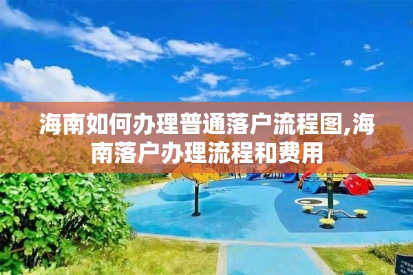 海南如何办理普通落户流程图,海南落户办理流程和费用
