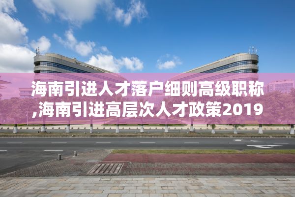 海南引进人才落户细则高级职称,海南引进高层次人才政策2019