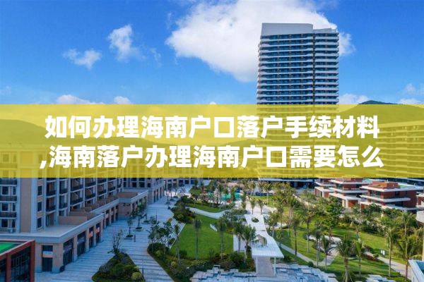如何办理海南户口落户手续材料,海南落户办理海南户口需要怎么办
