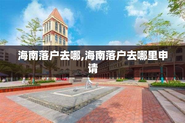 海南落户去哪,海南落户去哪里申请