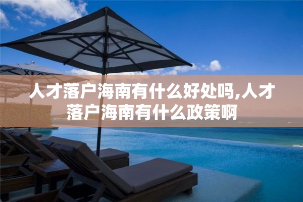 人才落户海南有什么好处吗,人才落户海南有什么政策啊